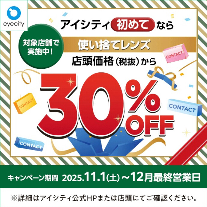 【12月末まで！】  ＼アイシティ初めてなら／対象店舗で実施中！使い捨てレンズが店頭価格(税抜)から30%OFF！